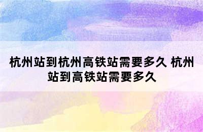 杭州站到杭州高铁站需要多久 杭州站到高铁站需要多久